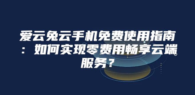 爱云兔云手机免费使用指南：如何实现零费用畅享云端服务？