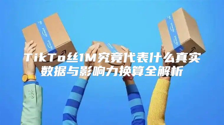 TikTo丝1M究竟代表什么真实数据与影响力换算全解析