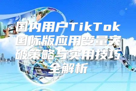 国内用户TikTok国际版应用变量突破策略与实用技巧全解析
