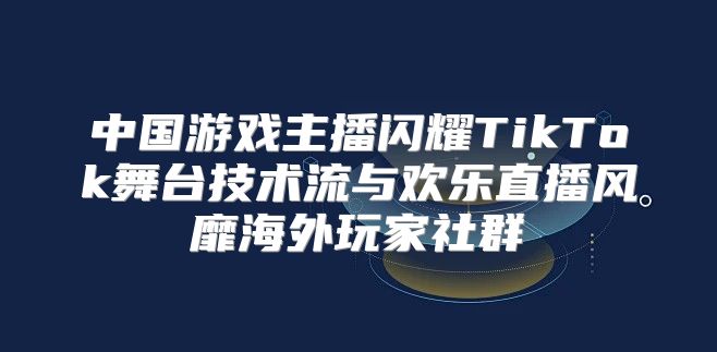 中国游戏主播闪耀TikTok舞台技术流与欢乐直播风靡海外玩家社群
