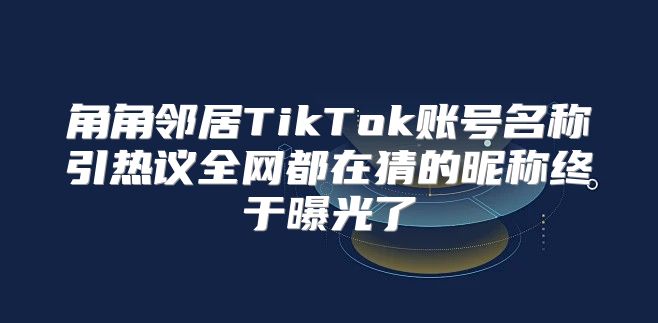 角角邻居TikTok账号名称引热议全网都在猜的昵称终于曝光了