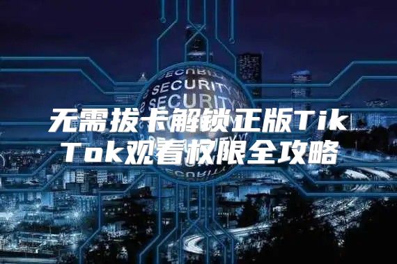 无需拔卡解锁正版TikTok观看权限全攻略