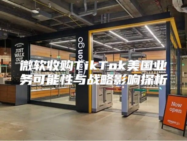 微软收购TikTok美国业务可能性与战略影响探析