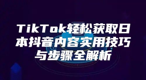 TikTok轻松获取日本抖音内容实用技巧与步骤全解析