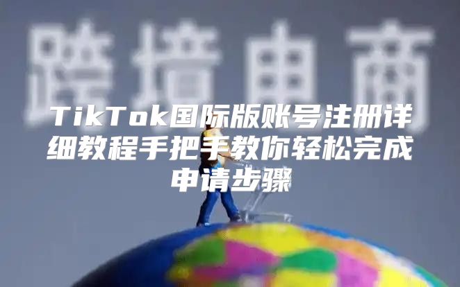 TikTok国际版账号注册详细教程手把手教你轻松完成申请步骤