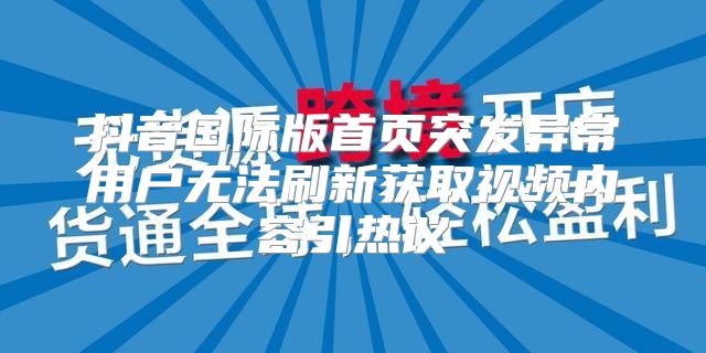抖音国际版首页突发异常用户无法刷新获取视频内容引热议