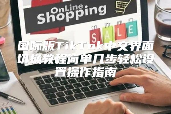 国际版TikTok中文界面切换教程简单几步轻松设置操作指南