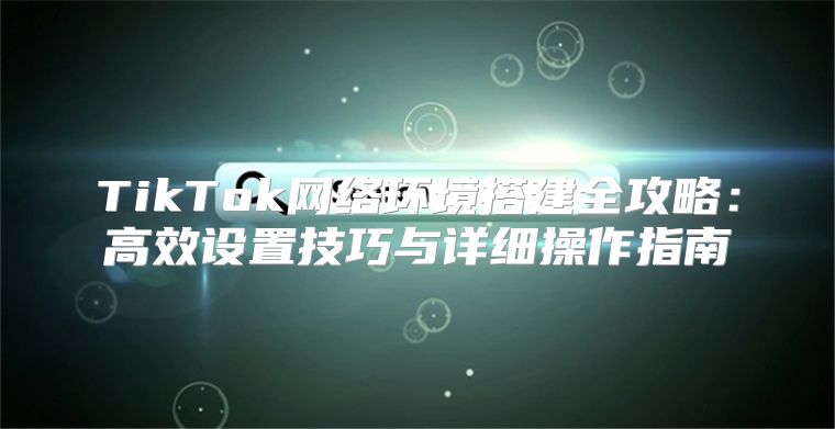 TikTok网络环境搭建全攻略：高效设置技巧与详细操作指南