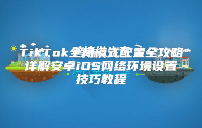 TikTok全局模式配置全攻略详解安卓iOS网络环境设置技巧教程