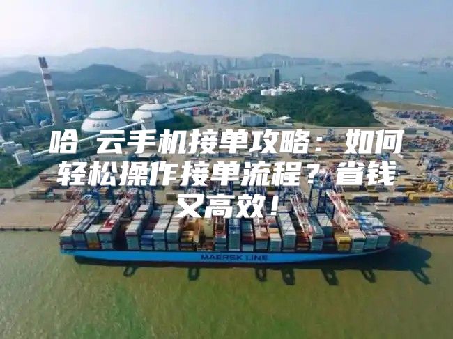 哈啰云手机接单攻略：如何轻松操作接单流程？省钱又高效！