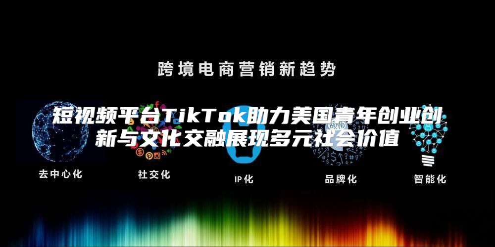 短视频平台TikTok助力美国青年创业创新与文化交融展现多元社会价值