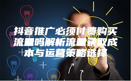 抖音推广必须付费购买流量吗解析流量获取成本与运营策略选择