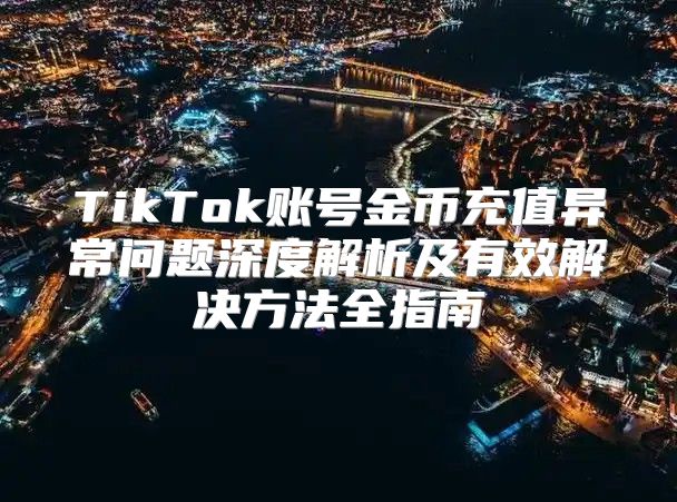 TikTok账号金币充值异常问题深度解析及有效解决方法全指南