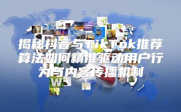 揭秘抖音与TikTok推荐算法如何精准驱动用户行为与内容传播机制