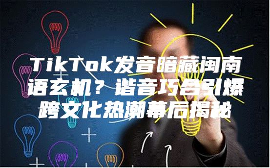 TikTok发音暗藏闽南语玄机？谐音巧合引爆跨文化热潮幕后揭秘