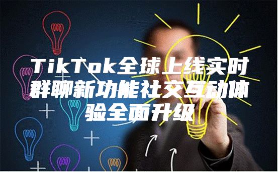 TikTok全球上线实时群聊新功能社交互动体验全面升级