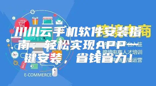 川川云手机软件安装指南：轻松实现APP一键安装，省钱省力！