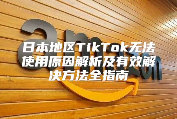 日本地区TikTok无法使用原因解析及有效解决方法全指南