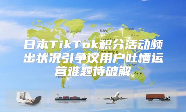 日本TikTok积分活动频出状况引争议用户吐槽运营难题待破解