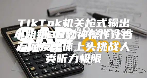TikTok机关枪式输出小姐姐30秒神操作让百万网友集体上头挑战人类听力极限