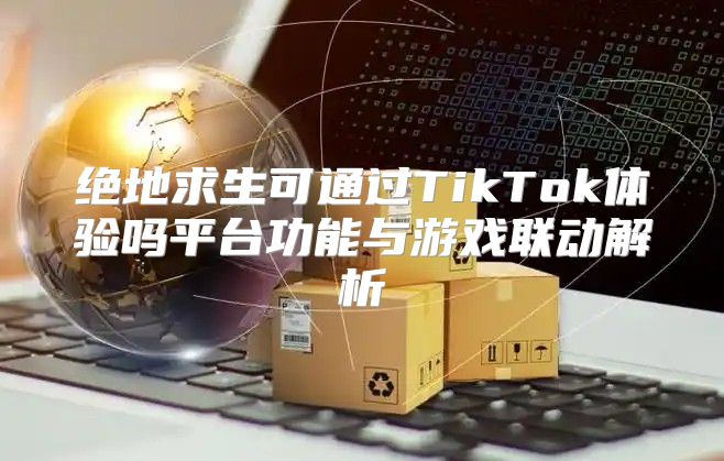 绝地求生可通过TikTok体验吗平台功能与游戏联动解析
