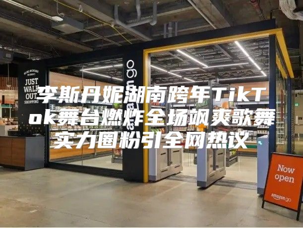 李斯丹妮湖南跨年TikTok舞台燃炸全场飒爽歌舞实力圈粉引全网热议