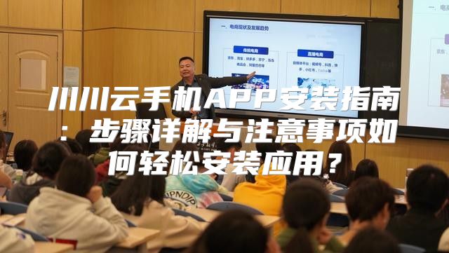 川川云手机APP安装指南：步骤详解与注意事项如何轻松安装应用？