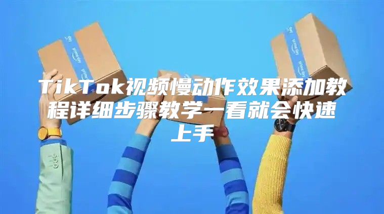 TikTok视频慢动作效果添加教程详细步骤教学一看就会快速上手