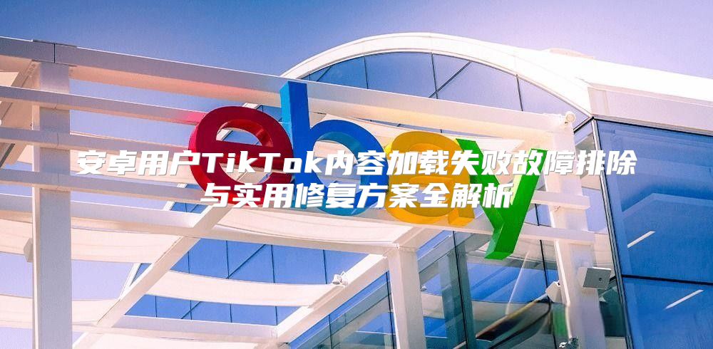 安卓用户TikTok内容加载失败故障排除与实用修复方案全解析
