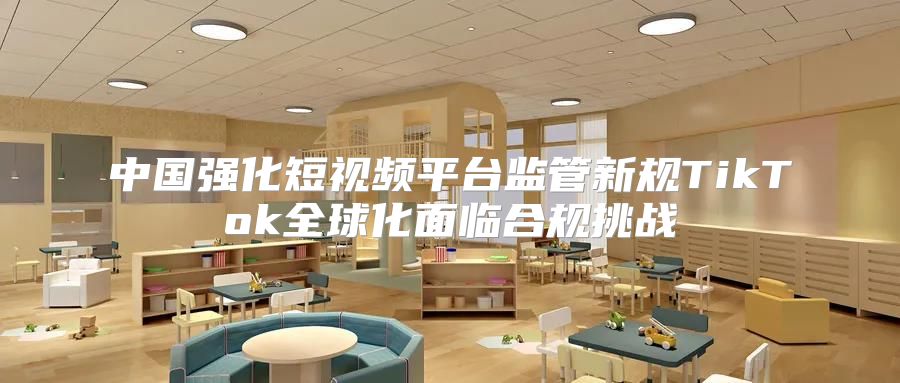 中国强化短视频平台监管新规TikTok全球化面临合规挑战