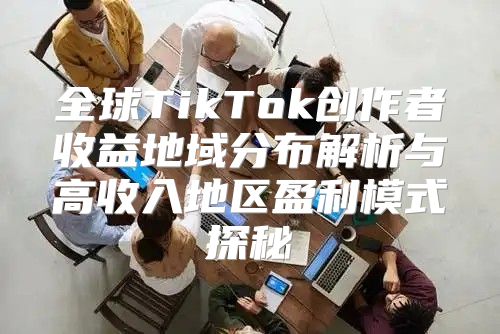 全球TikTok创作者收益地域分布解析与高收入地区盈利模式探秘