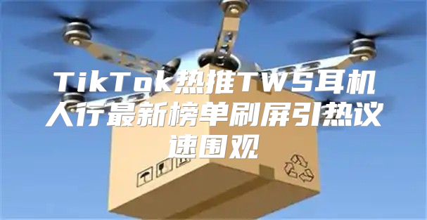 TikTok热推TWS耳机人行最新榜单刷屏引热议速围观