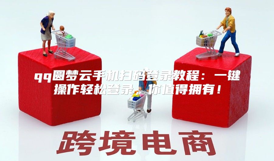 qq圆梦云手机扫码登录教程：一键操作轻松登录，你值得拥有！