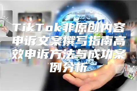 TikTok非原创内容申诉文案撰写指南高效申诉方法与成功案例分析