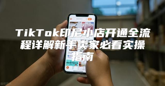 TikTok印尼小店开通全流程详解新手卖家必看实操指南