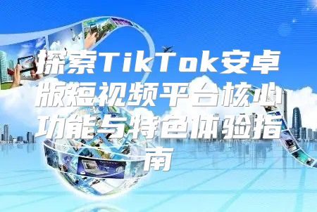探索TikTok安卓版短视频平台核心功能与特色体验指南