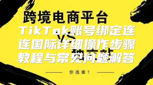 TikTok账号绑定连连国际详细操作步骤教程与常见问题解答