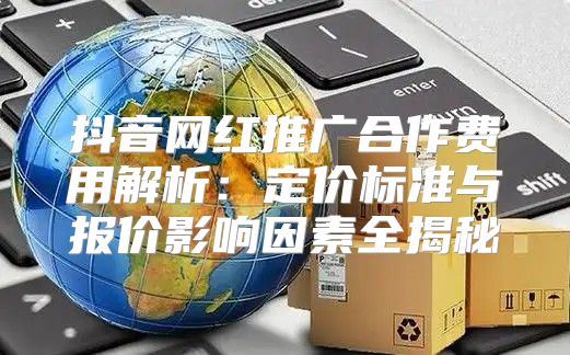 抖音网红推广合作费用解析：定价标准与报价影响因素全揭秘