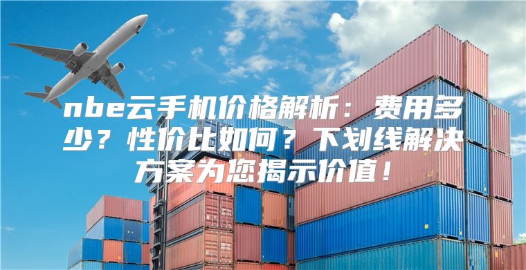 nbe云手机价格解析：费用多少？性价比如何？下划线解决方案为您揭示价值！