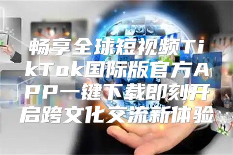 畅享全球短视频TikTok国际版官方APP一键下载即刻开启跨文化交流新体验
