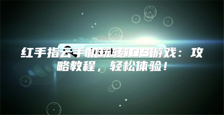 红手指云手机玩转iOS游戏：攻略教程，轻松体验！