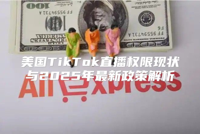 美国TikTok直播权限现状与2025年最新政策解析