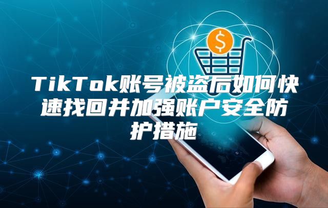 TikTok账号被盗后如何快速找回并加强账户安全防护措施