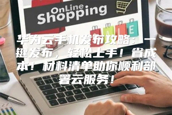 华为云手机发布攻略：一键发布，轻松上手！省成本！材料清单助你顺利部署云服务！