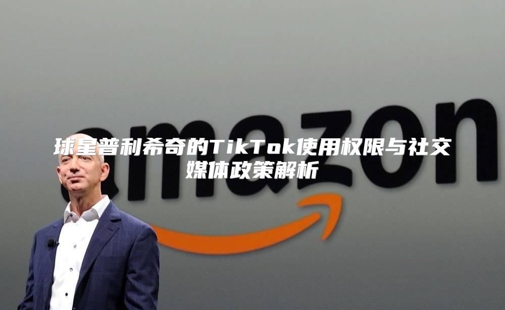 球星普利希奇的TikTok使用权限与社交媒体政策解析