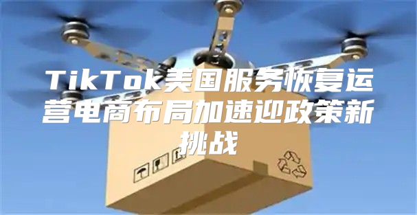 TikTok美国服务恢复运营电商布局加速迎政策新挑战