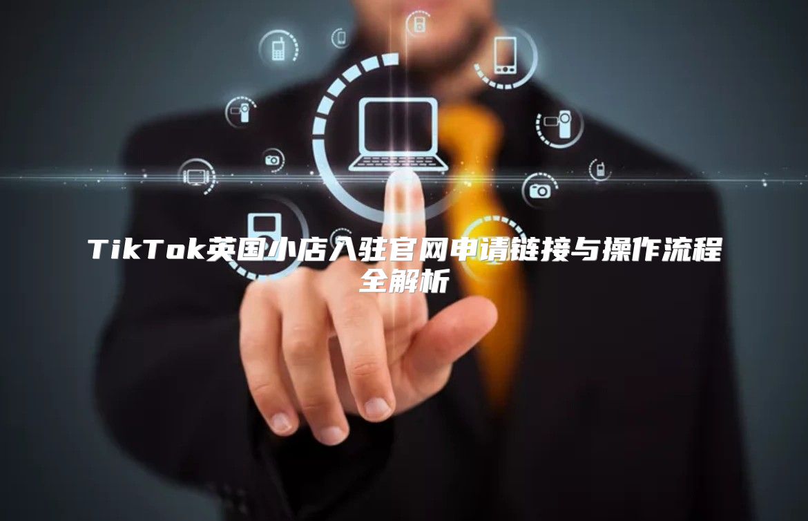 TikTok英国小店入驻官网申请链接与操作流程全解析