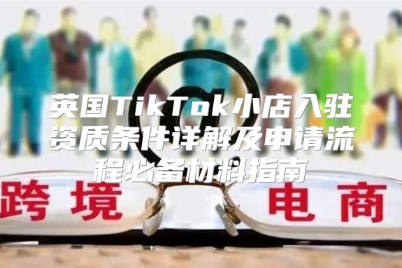英国TikTok小店入驻资质条件详解及申请流程必备材料指南