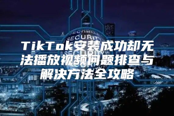TikTok安装成功却无法播放视频问题排查与解决方法全攻略