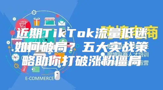 近期TikTok流量低迷如何破局？五大实战策略助你打破涨粉僵局